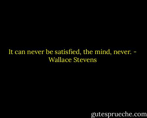 It can never be satisfied, the mind, never. - Wallace Stevens