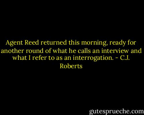 Agent Reed returned this morning, ready for another round of what he calls an interview and what I refer to as an interrogation. - C.J. Roberts