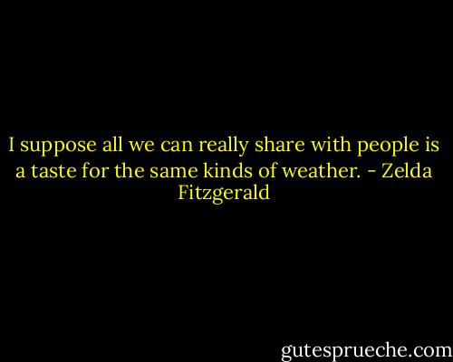I suppose all we can really share with people is a taste for the same kinds of weather. - Zelda Fitzgerald