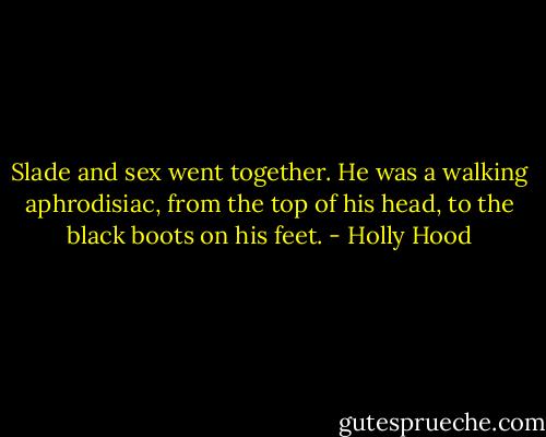 Slade and sex went together. He was a walking aphrodisiac, from the top of his head, to the black boots on his feet. - Holly Hood