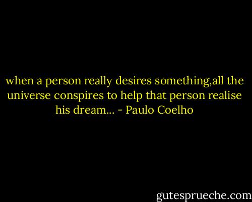 when a person really desires something,all the universe conspires to help that person realise his dream... - Paulo Coelho