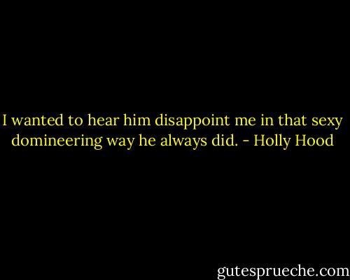 I wanted to hear him disappoint me in that sexy domineering way he always did. - Holly Hood