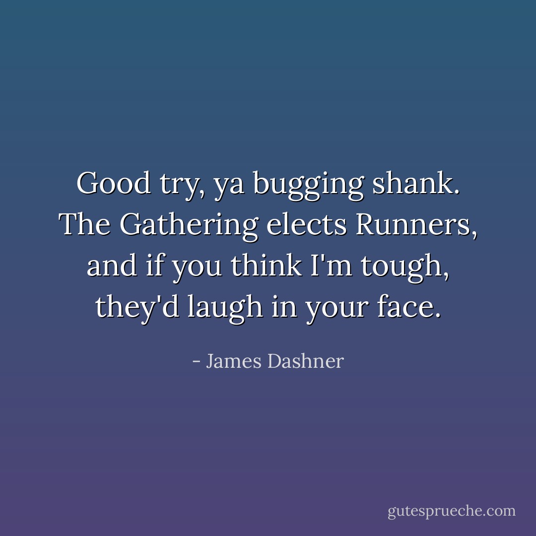 Good try, ya bugging shank. The Gathering elects Runners, and if you think I'm tough, they'd laugh in your face. - James Dashner
