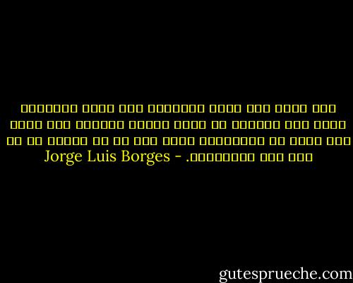 إني أسمع صدى رقصة التانغو تلك<br />التي شاهدتها تؤدى على الرصيف في<br />لحظة تنتصب وحيدةً بلا قَبل ولا بعد،<br />ضد النسيان، ولها طعم كل ما فُقد، كل<br />ما ضاع وتم استعادته. - Jorge Luis Borges