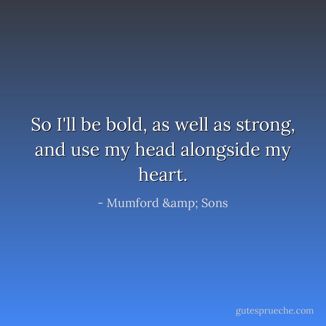 So I'll be bold, as well as strong, and use my head alongside my heart. - Mumford & Sons