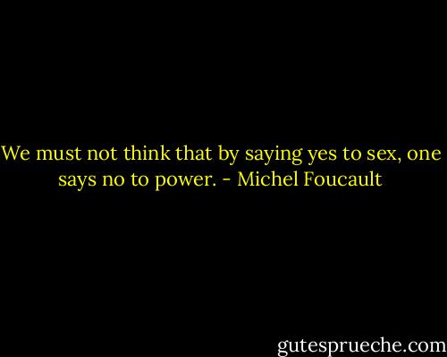 We must not think that by saying yes to sex, one says no to power. - Michel Foucault