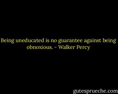 Being uneducated is no guarantee against being obnoxious. - Walker Percy