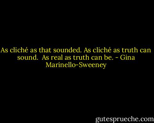 As cliché as that sounded.<br />As cliché as truth can sound. <br />As real as truth can be. - Gina Marinello-Sweeney