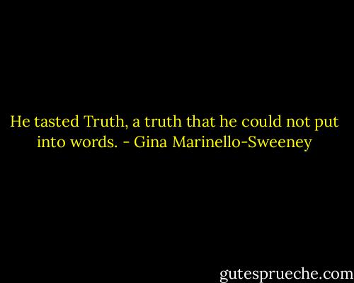 He tasted Truth, a truth that he could not put into words. - Gina Marinello-Sweeney