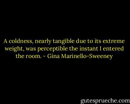 A coldness, nearly tangible due to its extreme weight, was perceptible the instant I entered the room. - Gina Marinello-Sweeney