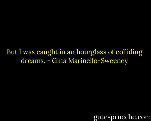 But I was caught in an hourglass of colliding dreams. - Gina Marinello-Sweeney