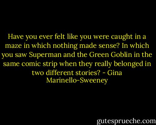 Have you ever felt like you were caught in a maze in which nothing made sense? In which you saw Superman and the Green Goblin in the same comic strip when they really belonged in two different stories? - Gina Marinello-Sweeney