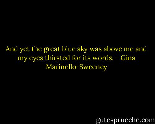 And yet the great blue sky was above me and my eyes thirsted for its words. - Gina Marinello-Sweeney