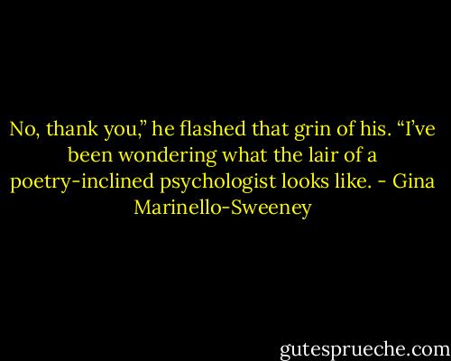 No, thank you,” he flashed that grin of his. “I’ve been wondering what the lair of a poetry-inclined psychologist looks like. - Gina Marinello-Sweeney