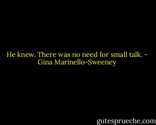 He knew. There was no need for small talk. - Gina Marinello-Sweeney