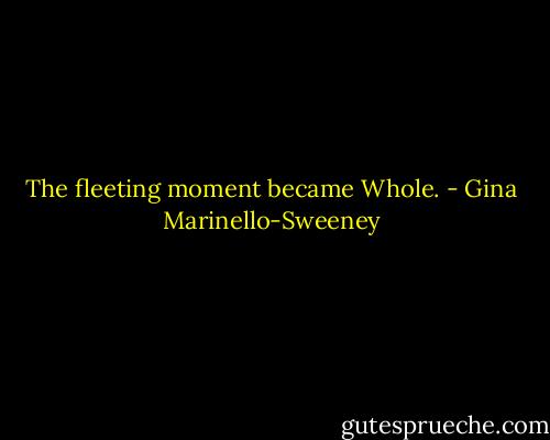 The fleeting moment became Whole. - Gina Marinello-Sweeney