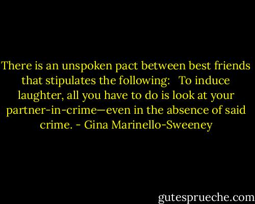 There is an unspoken pact between best friends that stipulates the following:<br /> <br />To induce laughter, all you have to do is look at your partner-in-crime—even in the absence of said crime. - Gina Marinello-Sweeney