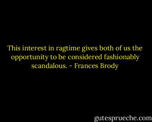This interest in ragtime gives both of us the opportunity to be considered fashionably scandalous. - Frances Brody