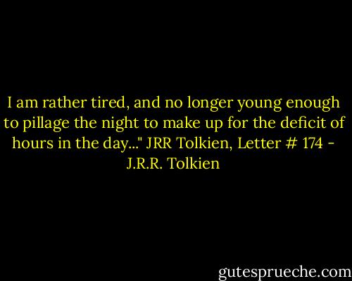 I am rather tired, and no longer young enough to pillage the night to make up for the deficit of hours in the day..." JRR Tolkien, Letter # 174 - J.R.R. Tolkien