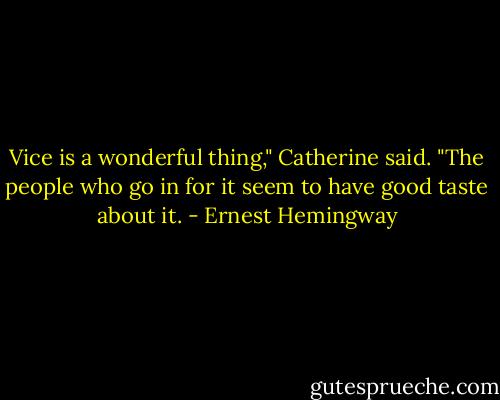 Vice is a wonderful thing," Catherine said. "The people who go in for it seem to have good taste about it. - Ernest Hemingway