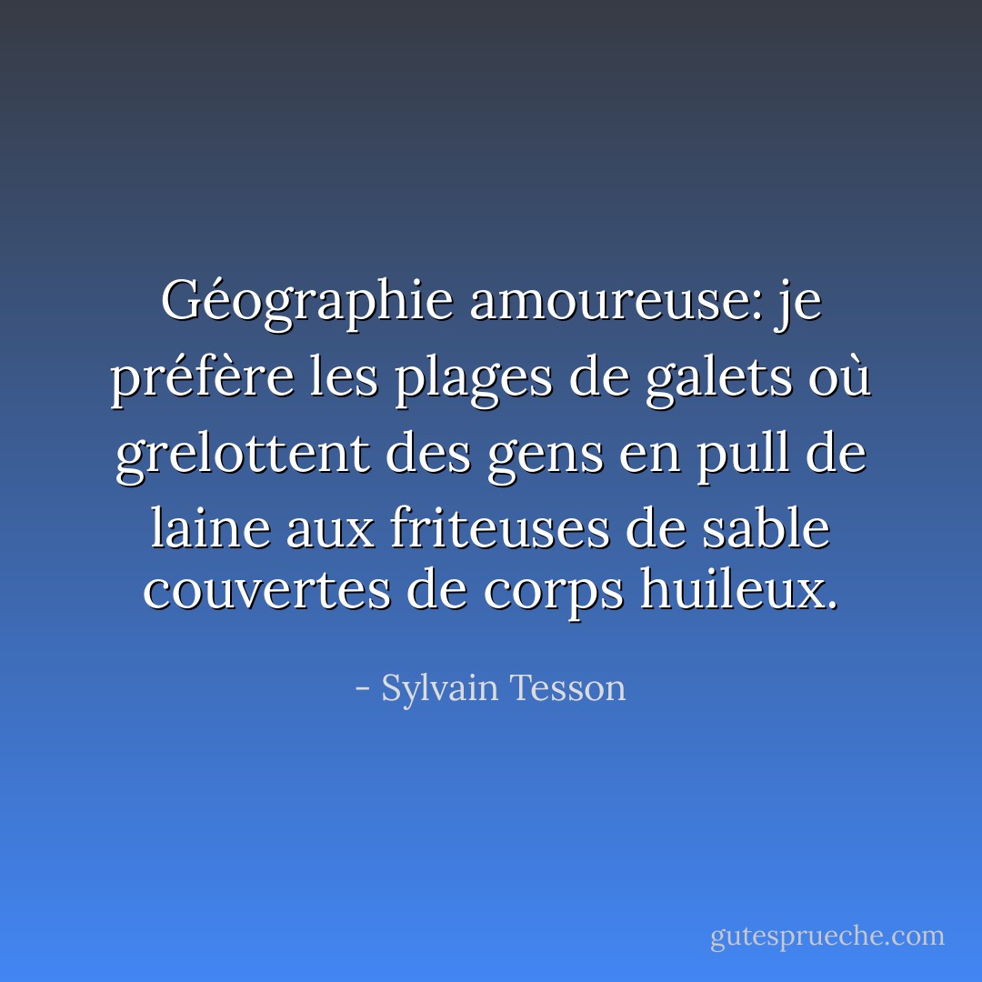 Géographie amoureuse: je préfère les plages de galets où grelottent des gens en pull de laine aux friteuses de sable couvertes de corps huileux. - Sylvain Tesson