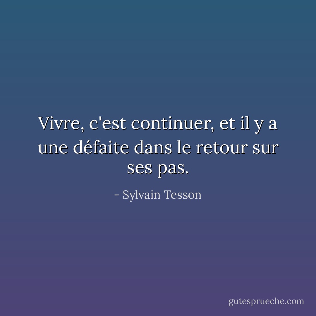 Vivre, c'est continuer, et il y a une défaite dans le retour sur ses pas. - Sylvain Tesson