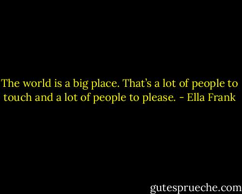 The world is a big place. That’s a lot of people to touch and a lot of people to please. - Ella Frank