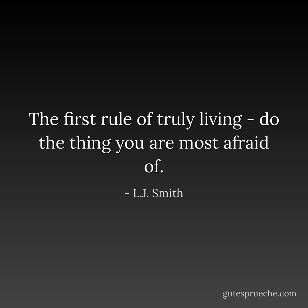 The first rule of truly living - do the thing you are most afraid of. - L.J. Smith