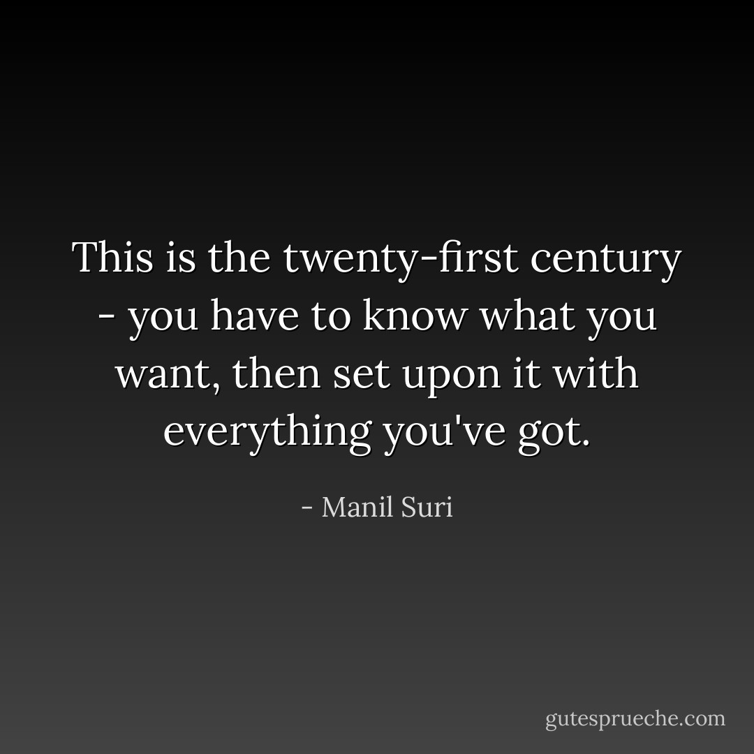 This is the twenty-first century - you have to know what you want, then set upon it with everything you've got. - Manil Suri