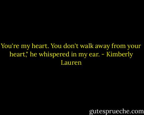 You're my heart. You don't walk away from your heart," he whispered in my ear. - Kimberly Lauren