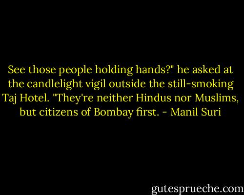 See those people holding hands?" he asked at the candlelight vigil outside the still-smoking Taj Hotel. "They're neither Hindus nor Muslims, but citizens of Bombay first. - Manil Suri
