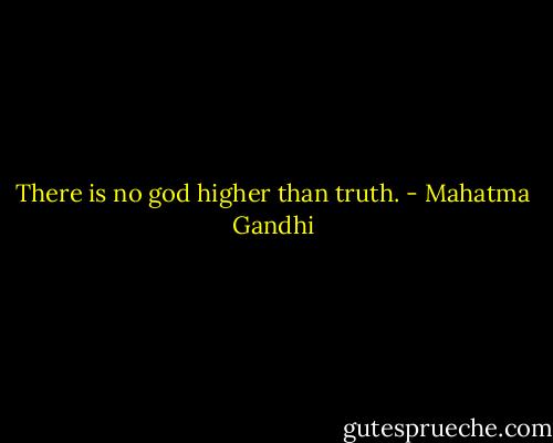 There is no god higher than truth. - Mahatma Gandhi