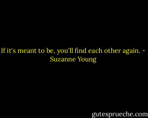 If it's meant to be, you'll find each other again. - Suzanne Young