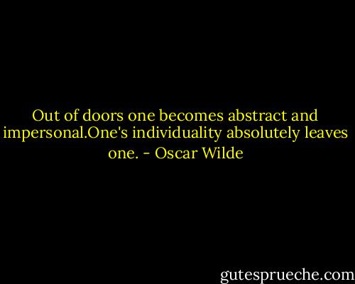Out of doors one becomes abstract and impersonal.One's individuality absolutely leaves one. - Oscar Wilde