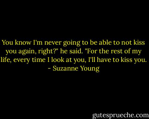 You know I'm never going to be able to not kiss you again, right?" he said. "For the rest of my life, every time I look at you, I'll have to kiss you. - Suzanne Young