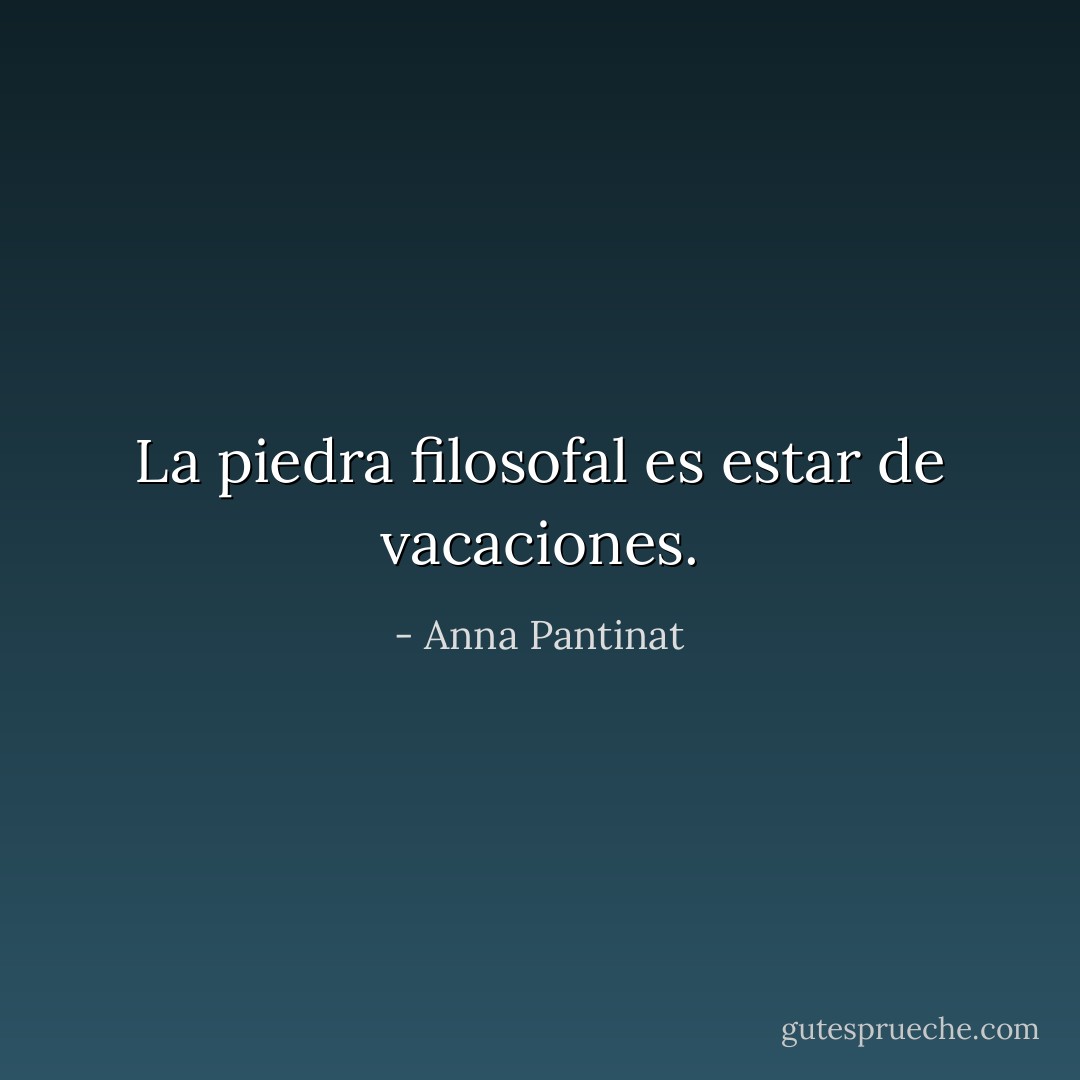La piedra filosofal es estar de vacaciones. - Anna Pantinat