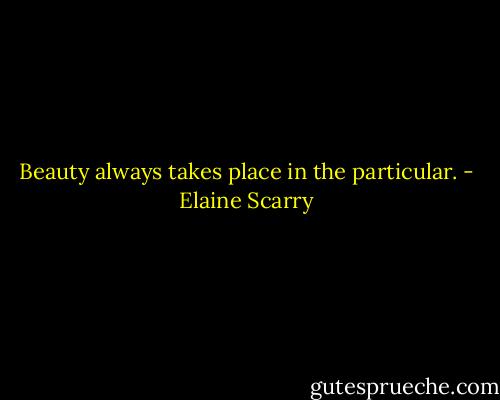 Beauty always takes place in the particular. - Elaine Scarry