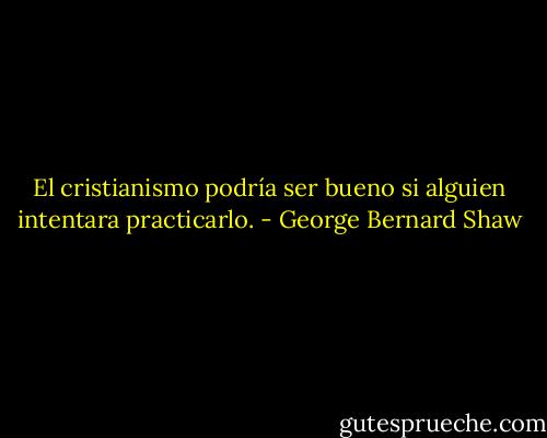 El cristianismo podría ser bueno si alguien intentara practicarlo. - George Bernard Shaw