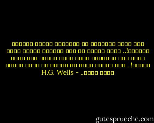 لقد أسكن الأرواح في الأثاث، أثاثي الغالي العزيز!.. الذي يتمثل في هذا الكرسي بذات، الذي كانت أمي العزيزة تجلس عليه عندما كنت طفلة صغيرة!.. ولا أتصور أبدا أن يرتفع في وجهي ويوصب نحوي الآن.. - H.G. Wells