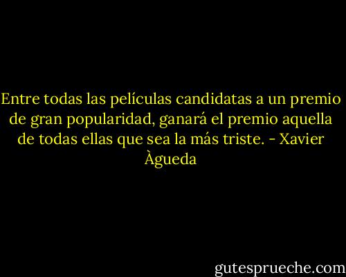Entre todas las películas candidatas a un premio de gran popularidad, ganará el premio aquella de todas ellas que sea la más triste. - Xavier Àgueda