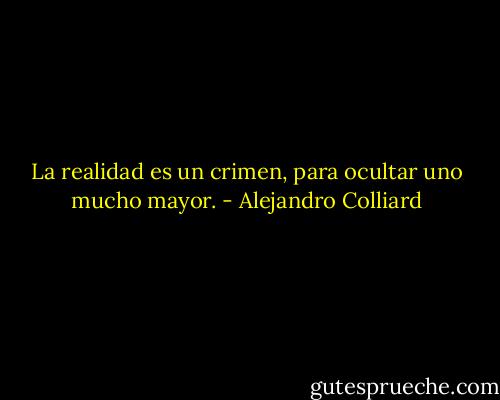 La realidad es un crimen, para ocultar uno mucho mayor. - Alejandro Colliard