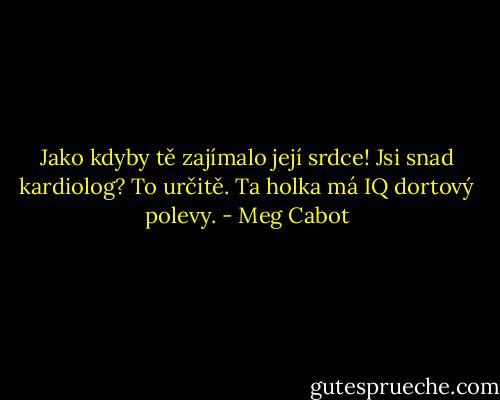 Jako kdyby tě zajímalo její srdce! Jsi snad kardiolog? To určitě. Ta holka má IQ dortový polevy. - Meg Cabot