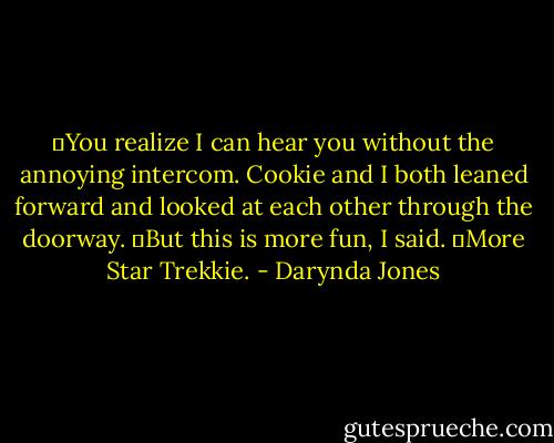 ―You realize I can hear you without the annoying intercom.<br />Cookie and I both leaned forward and looked at each other through the doorway.<br />―But this is more fun, I said. ―More Star Trekkie. - Darynda Jones