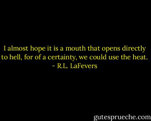I almost hope it is a mouth that opens directly to hell, for of a certainty, we could use the heat. - R.L. LaFevers