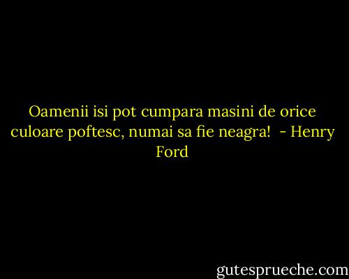 Oamenii isi pot cumpara masini de orice culoare poftesc, numai sa fie neagra!  - Henry Ford