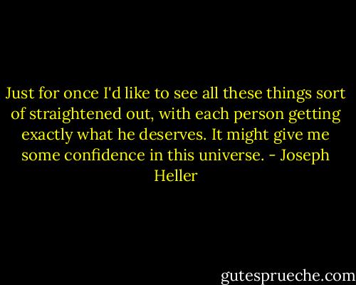 Just for once I'd like to see all these things sort of straightened out, with each person getting exactly what he deserves. It might give me some confidence in this universe. - Joseph Heller