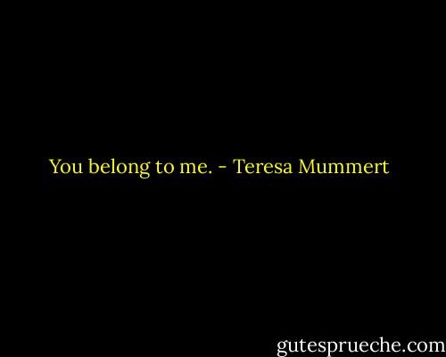 You belong to me. - Teresa Mummert