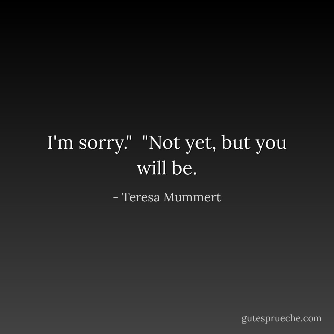 I'm sorry."<br /><br />"Not yet, but you will be. - Teresa Mummert