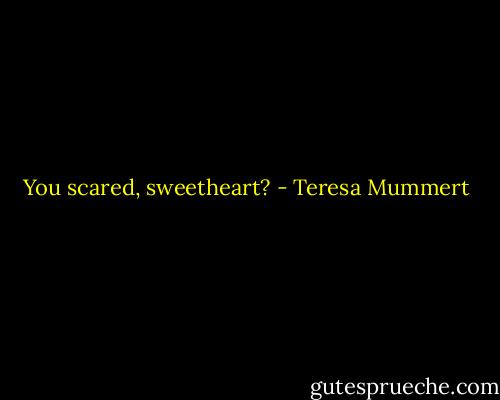 You scared, sweetheart? - Teresa Mummert