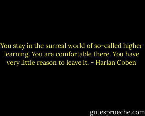 You stay in the surreal world of so-called higher learning. You are comfortable there. You have very little reason to leave it. - Harlan Coben